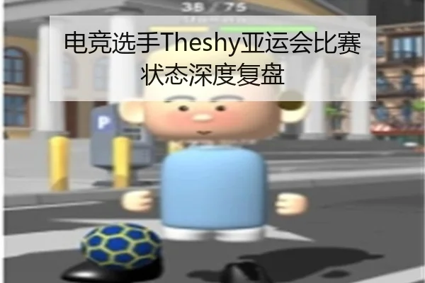 电竞选手Theshy亚运会比赛状态深度复盘