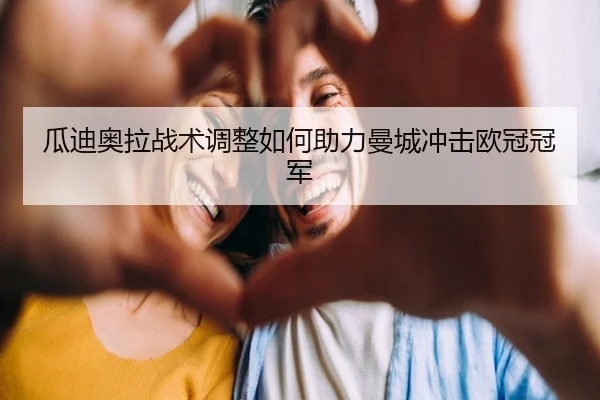 瓜迪奥拉战术调整如何助力曼城冲击欧冠冠军